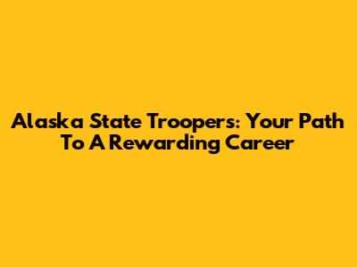 Alaska State Troopers: Your Path To A Rewarding Career