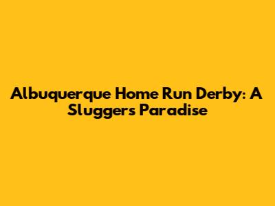Albuquerque Home Run Derby: A Slugger's Paradise