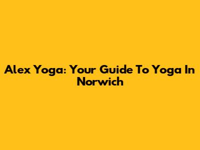 Alex Yoga: Your Guide To Yoga In Norwich