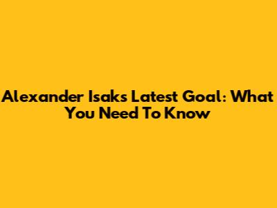 Alexander Isak's Latest Goal: What You Need To Know