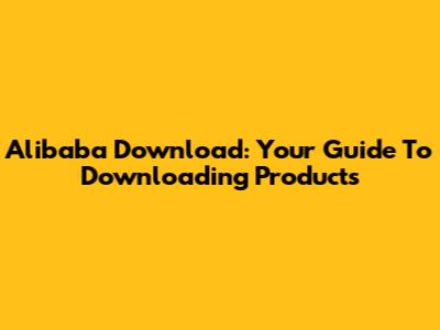 Alibaba Download: Your Guide To Downloading Products