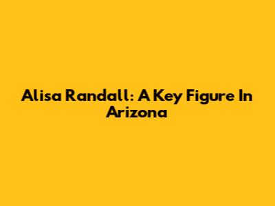 Alisa Randall: A Key Figure In Arizona