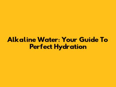 Alkaline Water: Your Guide To Perfect Hydration