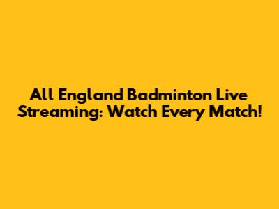 All England Badminton Live Streaming: Watch Every Match!