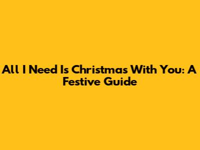 All I Need Is Christmas With You: A Festive Guide