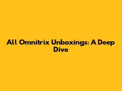 All Omnitrix Unboxings: A Deep Dive