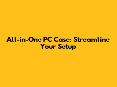 All-in-One PC Case: Streamline Your Setup