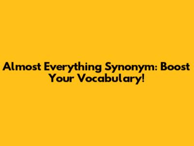 Almost Everything Synonym: Boost Your Vocabulary!