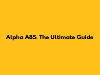 Alpha A85: The Ultimate Guide