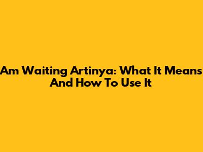 Am Waiting Artinya: What It Means And How To Use It