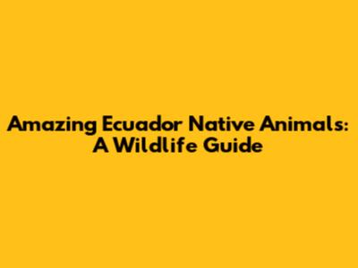 Amazing Ecuador Native Animals: A Wildlife Guide