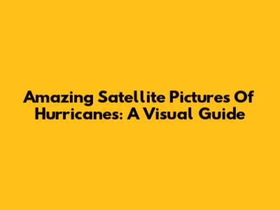 Amazing Satellite Pictures Of Hurricanes: A Visual Guide