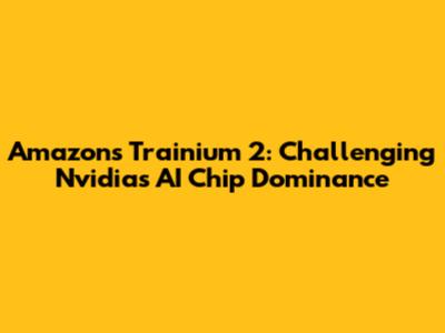 Amazon's Trainium 2: Challenging Nvidia's AI Chip Dominance