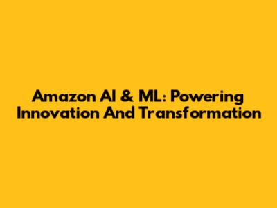 Amazon AI & ML: Powering Innovation And Transformation