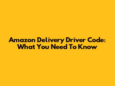 Amazon Delivery Driver Code: What You Need To Know