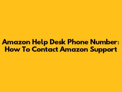 Amazon Help Desk Phone Number: How To Contact Amazon Support
