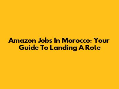 Amazon Jobs In Morocco: Your Guide To Landing A Role