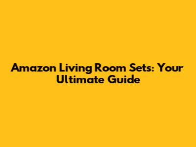 Amazon Living Room Sets: Your Ultimate Guide