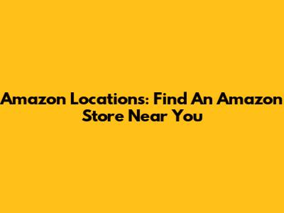 Amazon Locations: Find An Amazon Store Near You