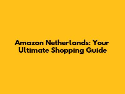 Amazon Netherlands: Your Ultimate Shopping Guide