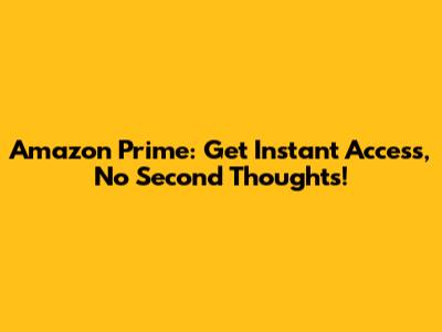 Amazon Prime: Get Instant Access, No Second Thoughts!