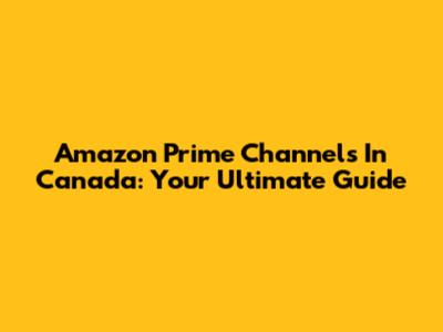 Amazon Prime Channels In Canada: Your Ultimate Guide