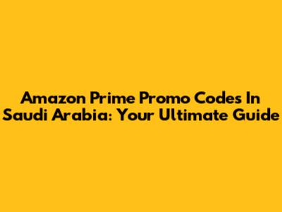 Amazon Prime Promo Codes In Saudi Arabia: Your Ultimate Guide