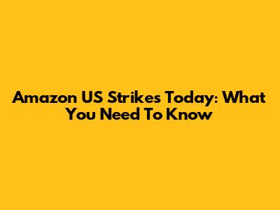 Amazon US Strikes Today: What You Need To Know