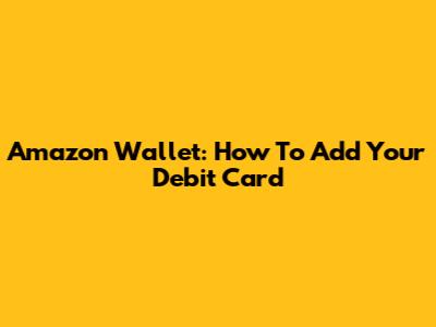 Amazon Wallet: How To Add Your Debit Card