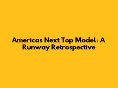 America's Next Top Model: A Runway Retrospective