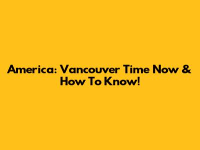 America: Vancouver Time Now & How To Know!