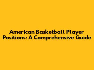 American Basketball Player Positions: A Comprehensive Guide