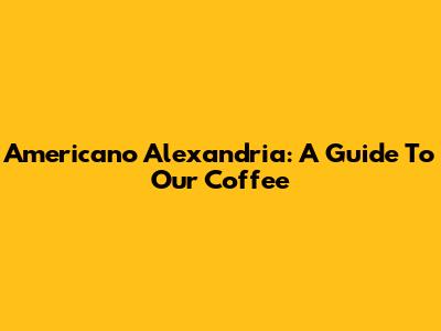 Americano Alexandria: A Guide To Our Coffee
