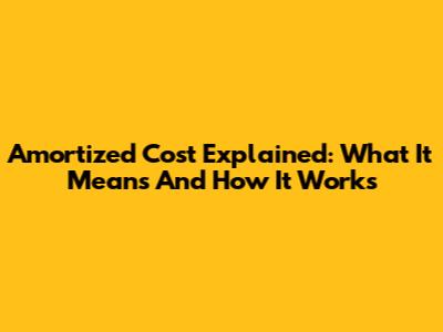 Amortized Cost Explained: What It Means And How It Works