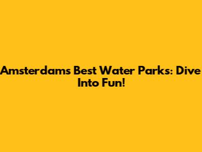 Amsterdam's Best Water Parks: Dive Into Fun!