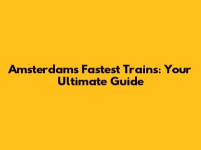 Amsterdam's Fastest Trains: Your Ultimate Guide