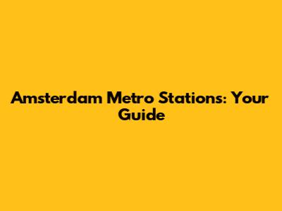 Amsterdam Metro Stations: Your Guide