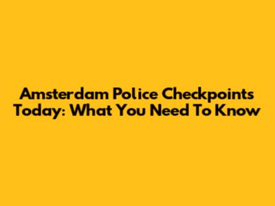 Amsterdam Police Checkpoints Today: What You Need To Know