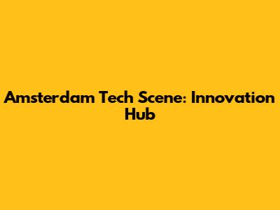 Amsterdam Tech Scene: Innovation Hub