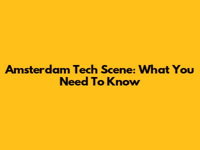 Amsterdam Tech Scene: What You Need To Know
