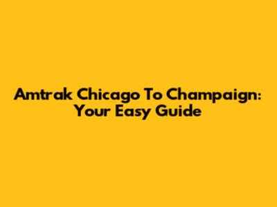 Amtrak Chicago To Champaign: Your Easy Guide