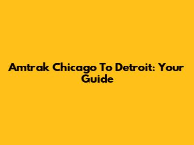 Amtrak Chicago To Detroit: Your Guide