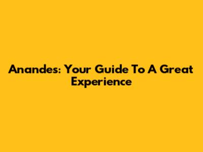 Anandes: Your Guide To A Great Experience