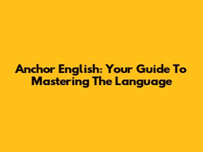 Anchor English: Your Guide To Mastering The Language