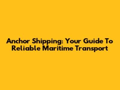 Anchor Shipping: Your Guide To Reliable Maritime Transport