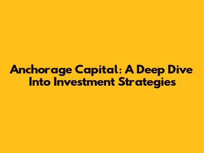 Anchorage Capital: A Deep Dive Into Investment Strategies