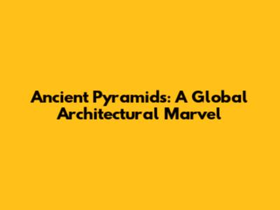 Ancient Pyramids: A Global Architectural Marvel