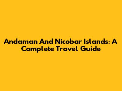 Andaman And Nicobar Islands: A Complete Travel Guide