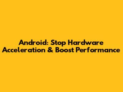 Android: Stop Hardware Acceleration & Boost Performance