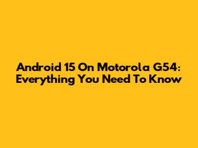 Android 15 On Motorola G54: Everything You Need To Know